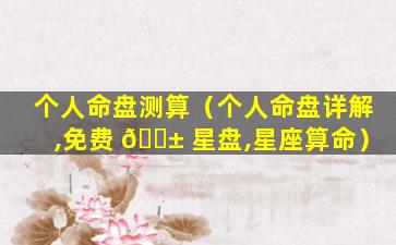 个人命盘测算（个人命盘详解,免费 🐱 星盘,星座算命）